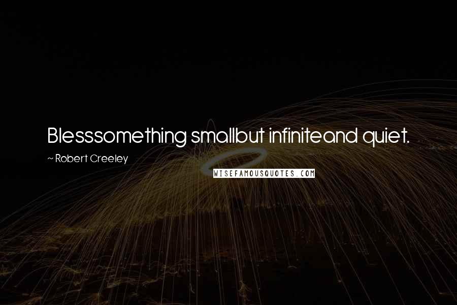 Robert Creeley quotes: Blesssomething smallbut infiniteand quiet.
