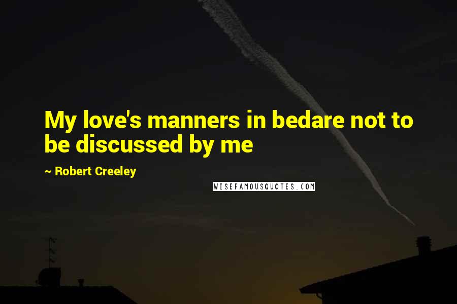 Robert Creeley quotes: My love's manners in bedare not to be discussed by me