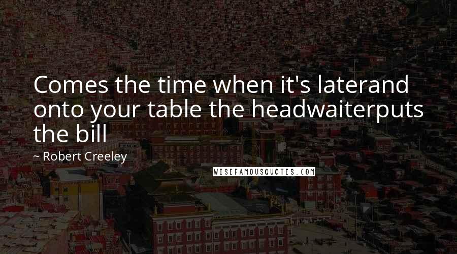 Robert Creeley quotes: Comes the time when it's laterand onto your table the headwaiterputs the bill