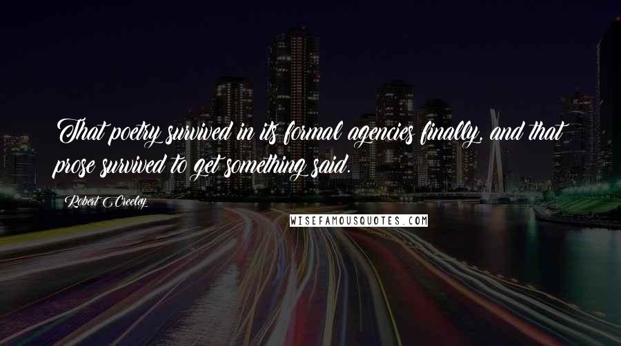 Robert Creeley quotes: That poetry survived in its formal agencies finally, and that prose survived to get something said.