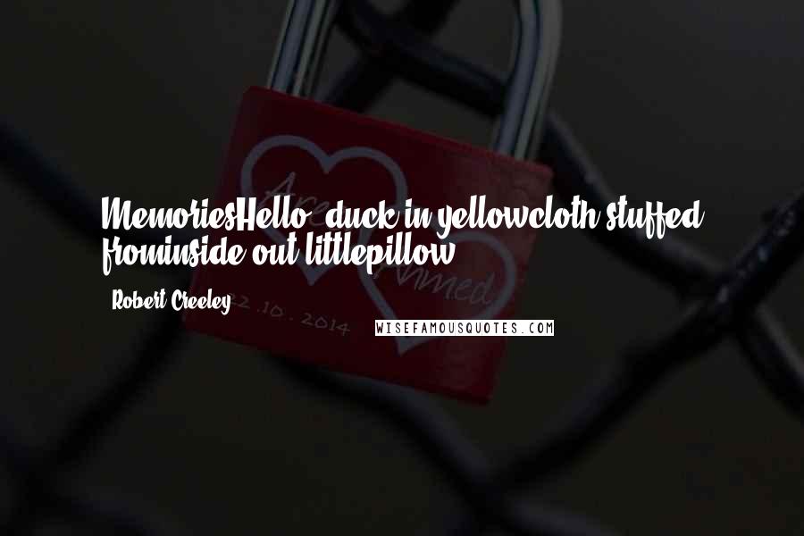 Robert Creeley quotes: MemoriesHello, duck,in yellowcloth stuffed frominside out,littlepillow.