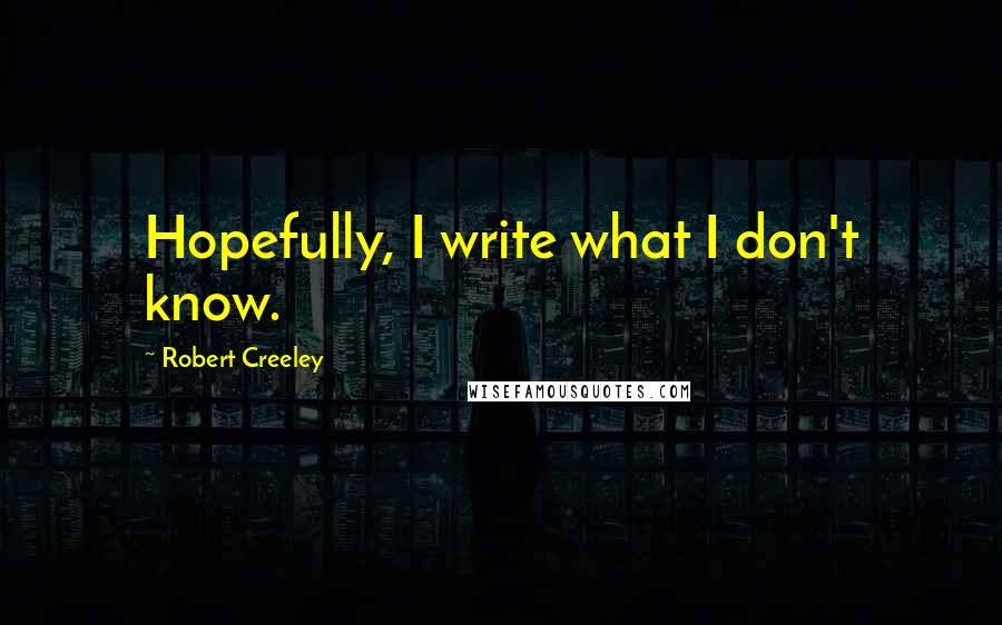 Robert Creeley quotes: Hopefully, I write what I don't know.