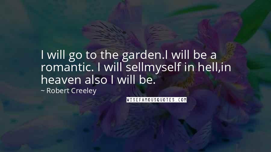 Robert Creeley quotes: I will go to the garden.I will be a romantic. I will sellmyself in hell,in heaven also I will be.