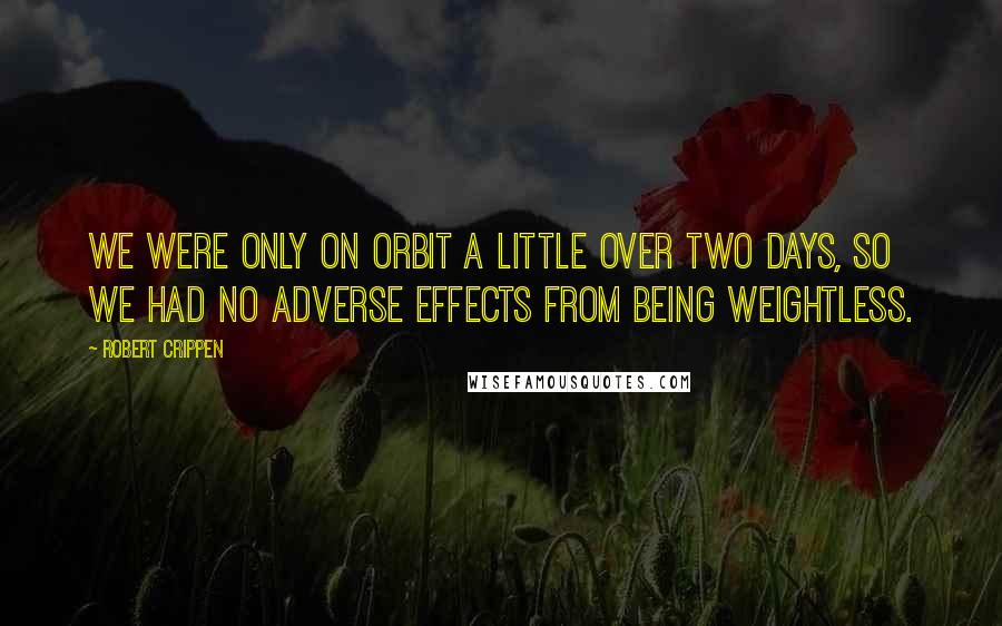 Robert Crippen quotes: We were only on orbit a little over two days, so we had no adverse effects from being weightless.