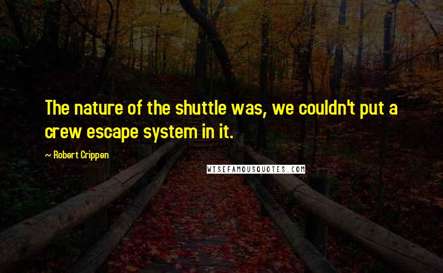 Robert Crippen quotes: The nature of the shuttle was, we couldn't put a crew escape system in it.