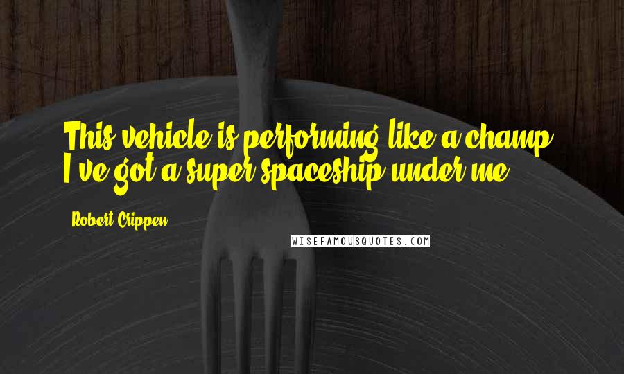 Robert Crippen quotes: This vehicle is performing like a champ. I've got a super spaceship under me.