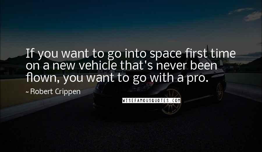 Robert Crippen quotes: If you want to go into space first time on a new vehicle that's never been flown, you want to go with a pro.