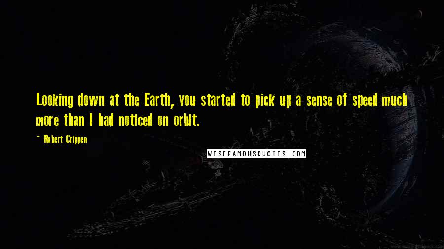 Robert Crippen quotes: Looking down at the Earth, you started to pick up a sense of speed much more than I had noticed on orbit.