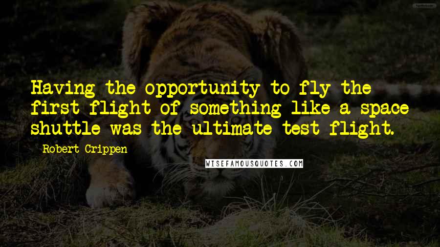 Robert Crippen quotes: Having the opportunity to fly the first flight of something like a space shuttle was the ultimate test flight.