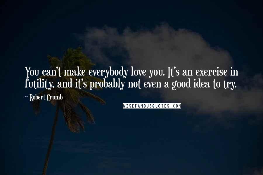 Robert Crumb quotes: You can't make everybody love you. It's an exercise in futility, and it's probably not even a good idea to try.