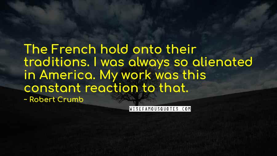 Robert Crumb quotes: The French hold onto their traditions. I was always so alienated in America. My work was this constant reaction to that. Robert Crumb quotes: The French hold onto their traditions. I was always so alienated in America. My work was this constant reaction to that.