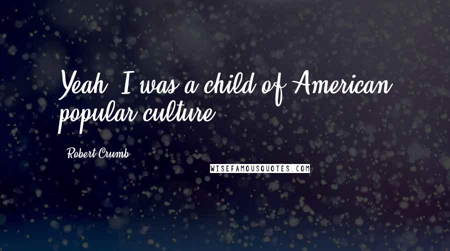 Robert Crumb quotes: Yeah, I was a child of American popular culture.