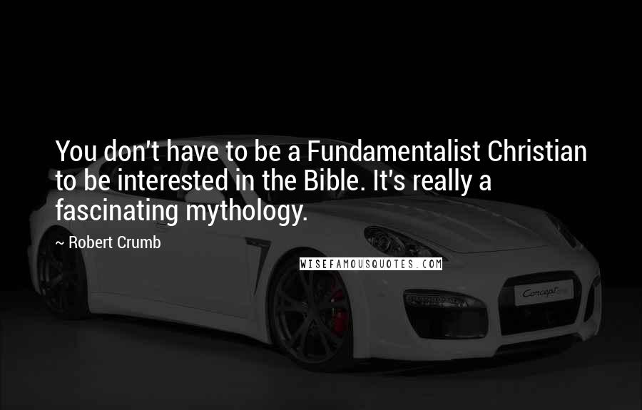 Robert Crumb quotes: You don't have to be a Fundamentalist Christian to be interested in the Bible. It's really a fascinating mythology. Robert Crumb quotes: You don't have to be a Fundamentalist Christian to be interested in the Bible. It's really a fascinating mythology.