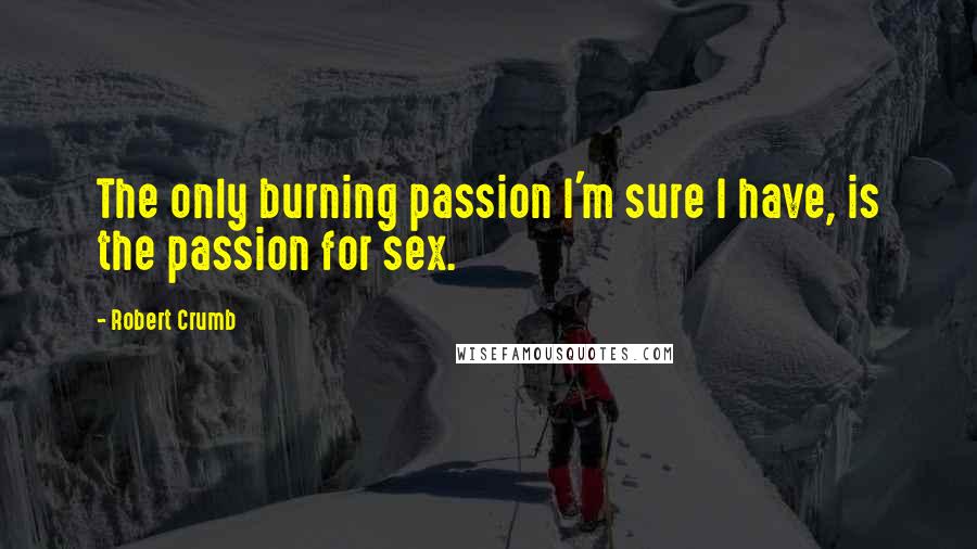 Robert Crumb quotes: The only burning passion I'm sure I have, is the passion for sex.