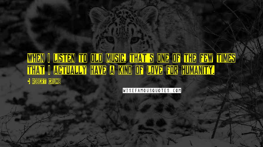 Robert Crumb quotes: When I listen to old music, that's one of the few times that I actually have a kind of love for humanity.