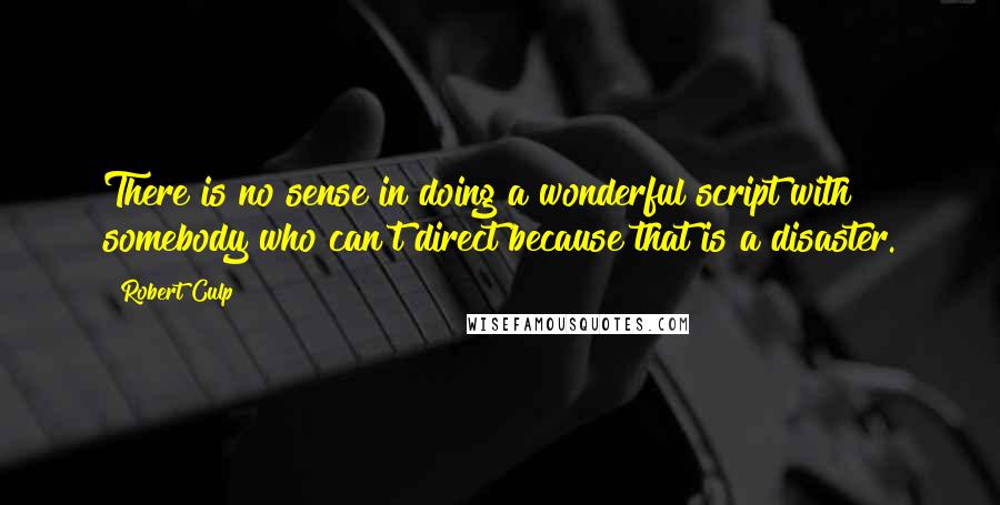 Robert Culp quotes: There is no sense in doing a wonderful script with somebody who can't direct because that is a disaster. Robert Culp quotes: There is no sense in doing a wonderful script with somebody who can't direct because that is a disaster.