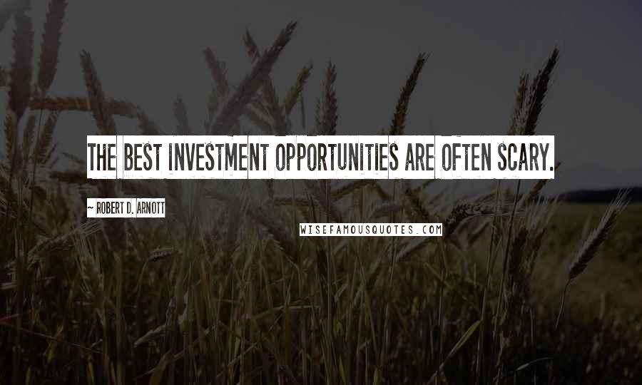 Robert D. Arnott quotes: The best investment opportunities are often scary.