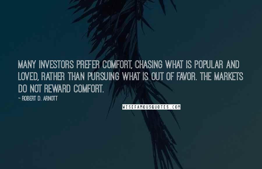 Robert D. Arnott quotes: Many investors prefer comfort, chasing what is popular and loved, rather than pursuing what is out of favor. The markets do not reward comfort.