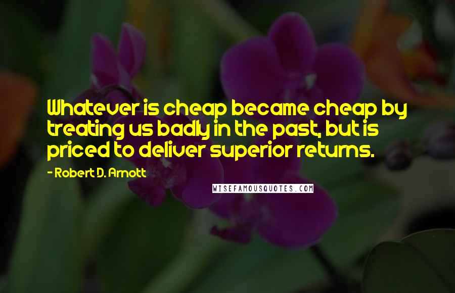 Robert D. Arnott quotes: Whatever is cheap became cheap by treating us badly in the past, but is priced to deliver superior returns.