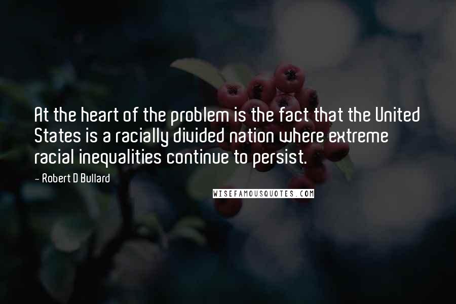 Robert D Bullard quotes: At the heart of the problem is the fact that the United States is a racially divided nation where extreme racial inequalities continue to persist.