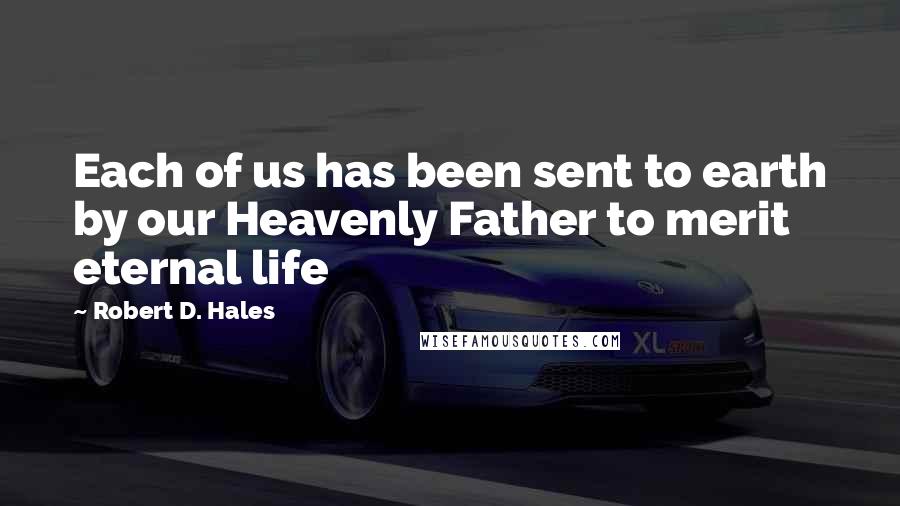 Robert D. Hales quotes: Each of us has been sent to earth by our Heavenly Father to merit eternal life