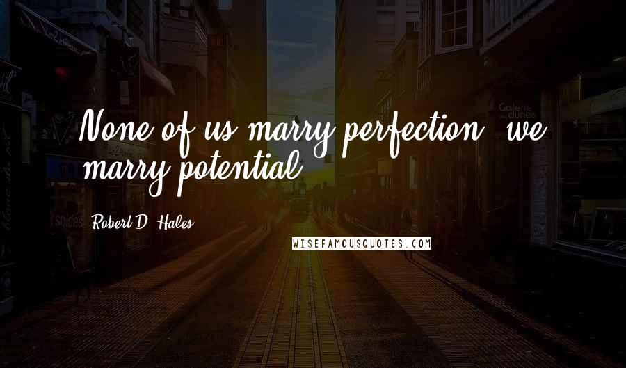 Robert D. Hales quotes: None of us marry perfection; we marry potential.