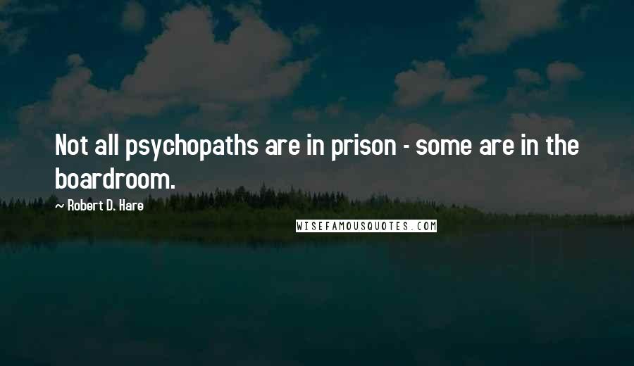 Robert D. Hare quotes: Not all psychopaths are in prison - some are in the boardroom.