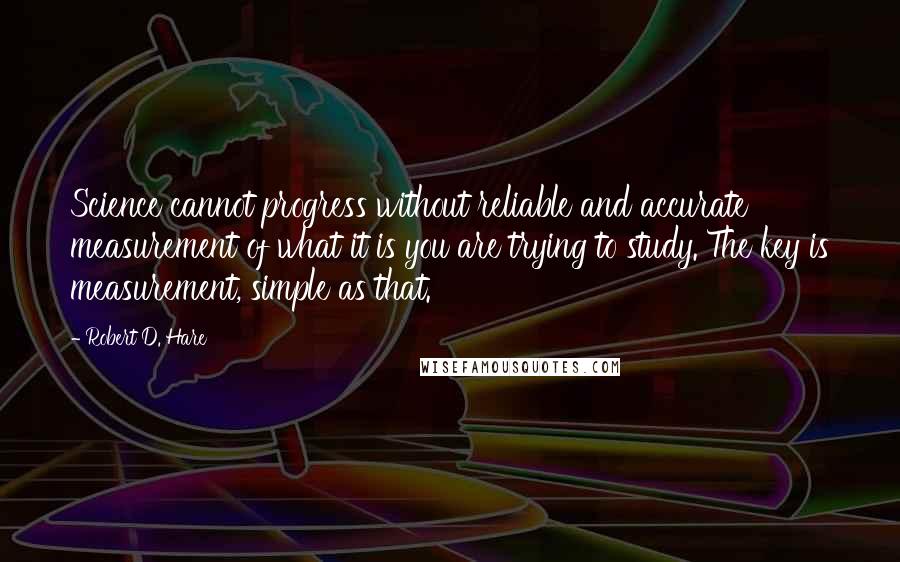 Robert D. Hare quotes: Science cannot progress without reliable and accurate measurement of what it is you are trying to study. The key is measurement, simple as that.