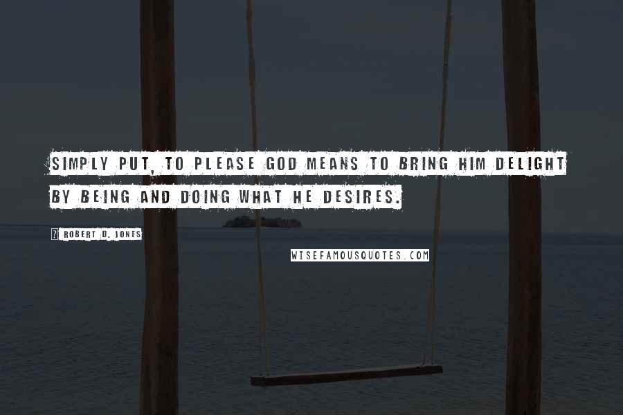 Robert D. Jones quotes: Simply put, to please God means to bring him delight by being and doing what he desires.