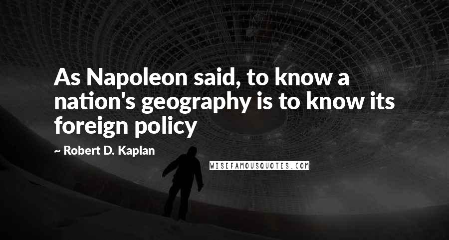 Robert D. Kaplan quotes: As Napoleon said, to know a nation's geography is to know its foreign policy