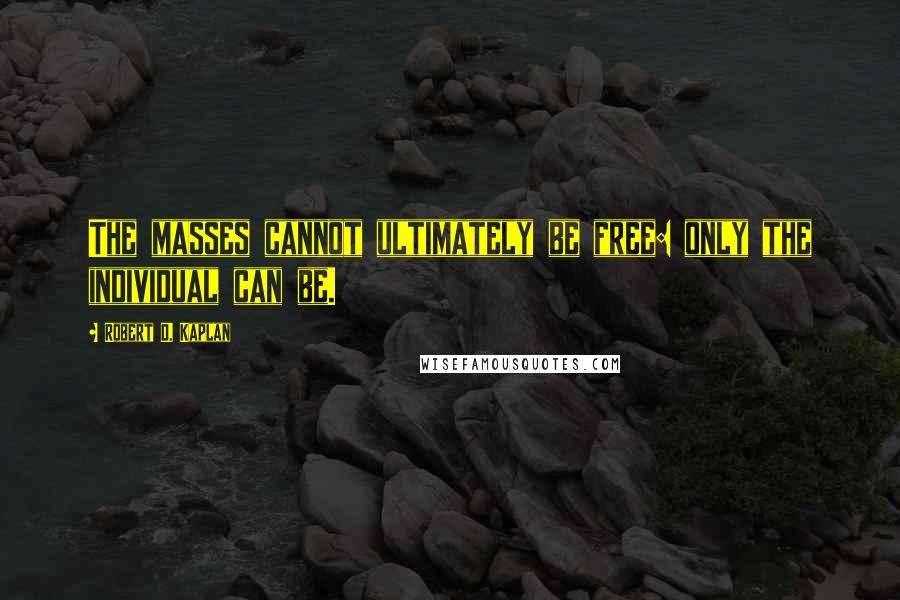 Robert D. Kaplan quotes: The masses cannot ultimately be free: only the individual can be.