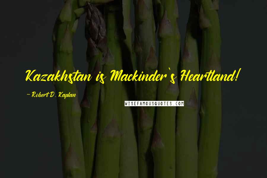 Robert D. Kaplan quotes: Kazakhstan is Mackinder's Heartland!