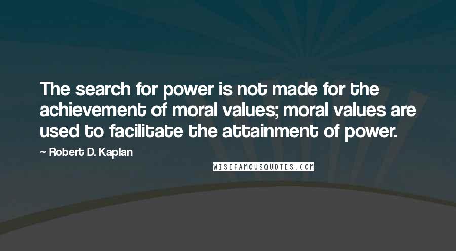 Robert D. Kaplan quotes: The search for power is not made for the achievement of moral values; moral values are used to facilitate the attainment of power.