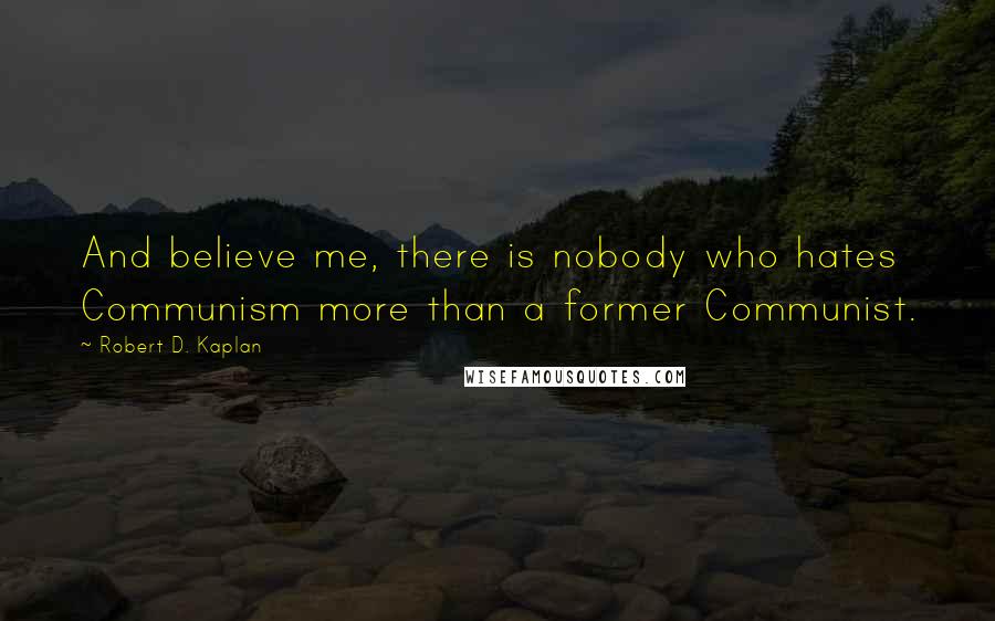 Robert D. Kaplan quotes: And believe me, there is nobody who hates Communism more than a former Communist.