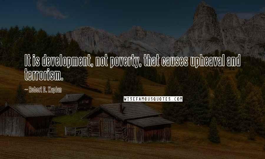 Robert D. Kaplan quotes: It is development, not poverty, that causes upheaval and terrorism.