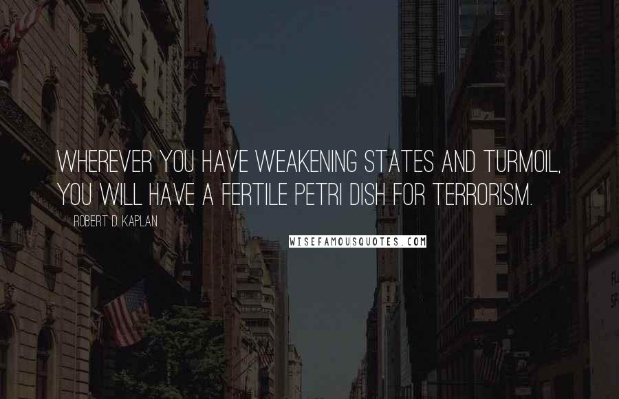 Robert D. Kaplan quotes: Wherever you have weakening states and turmoil, you will have a fertile petri dish for terrorism.