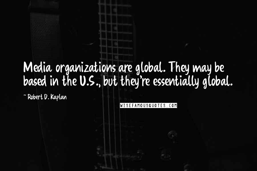 Robert D. Kaplan quotes: Media organizations are global. They may be based in the U.S., but they're essentially global.
