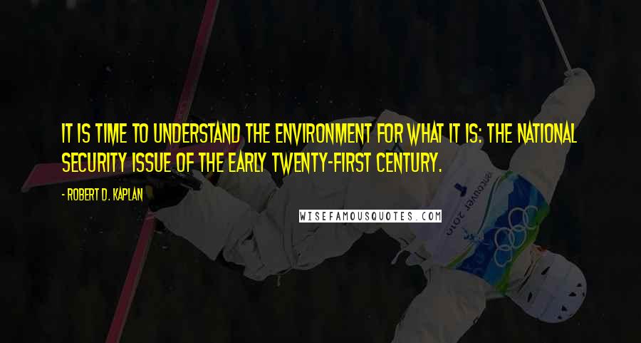 Robert D. Kaplan quotes: It is time to understand the environment for what it is: the national security issue of the early twenty-first century. Robert D. Kaplan quotes: It is time to understand the environment for what it is: the national security issue of the early twenty-first century.