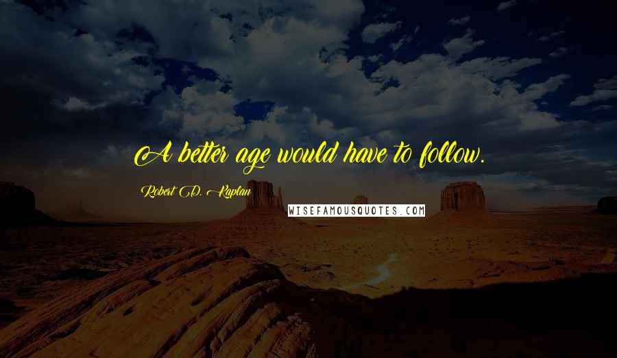 Robert D. Kaplan quotes: A better age would have to follow.