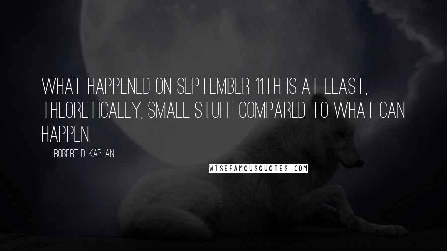 Robert D. Kaplan quotes: What happened on September 11th is at least, theoretically, small stuff compared to what can happen.