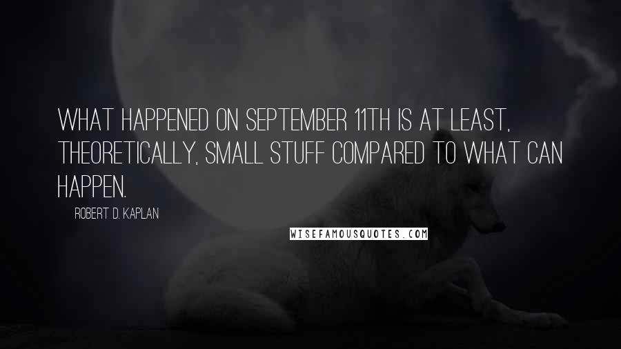 Robert D. Kaplan quotes: What happened on September 11th is at least, theoretically, small stuff compared to what can happen. Robert D. Kaplan quotes: What happened on September 11th is at least, theoretically, small stuff compared to what can happen.