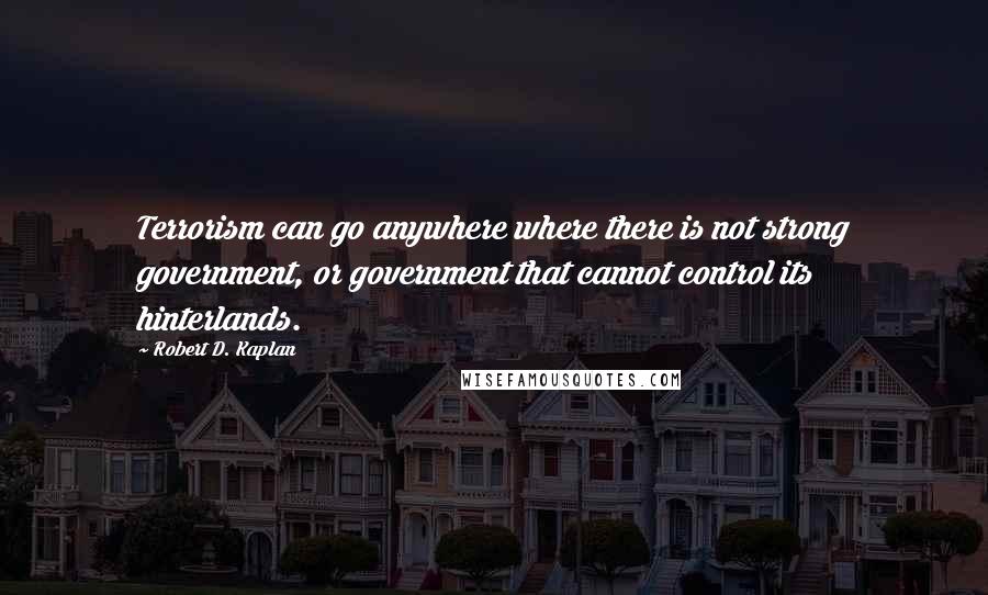 Robert D. Kaplan quotes: Terrorism can go anywhere where there is not strong government, or government that cannot control its hinterlands.