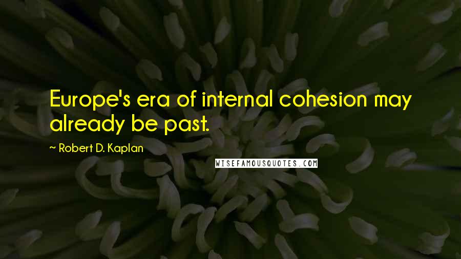 Robert D. Kaplan quotes: Europe's era of internal cohesion may already be past.