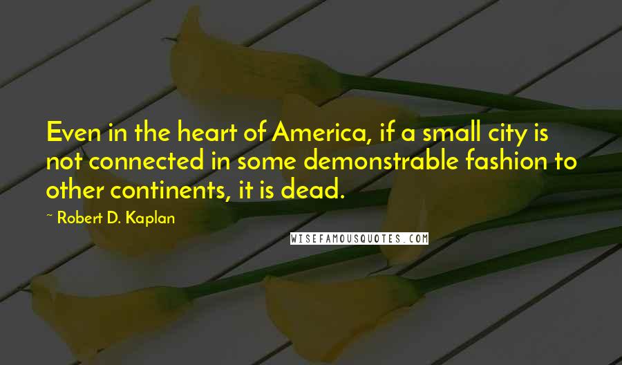 Robert D. Kaplan quotes: Even in the heart of America, if a small city is not connected in some demonstrable fashion to other continents, it is dead.