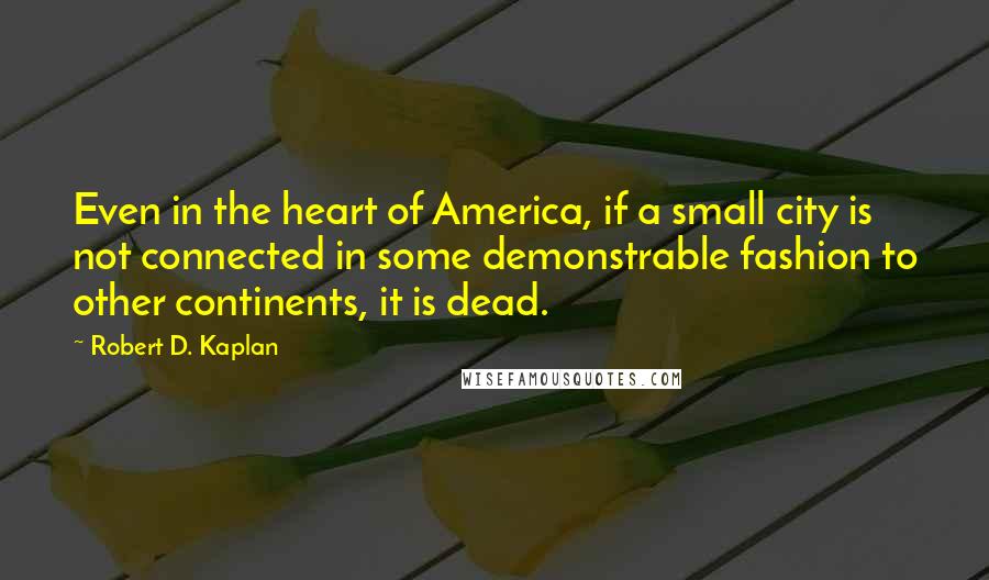 Robert D. Kaplan quotes: Even in the heart of America, if a small city is not connected in some demonstrable fashion to other continents, it is dead. Robert D. Kaplan quotes: Even in the heart of America, if a small city is not connected in some demonstrable fashion to other continents, it is dead.