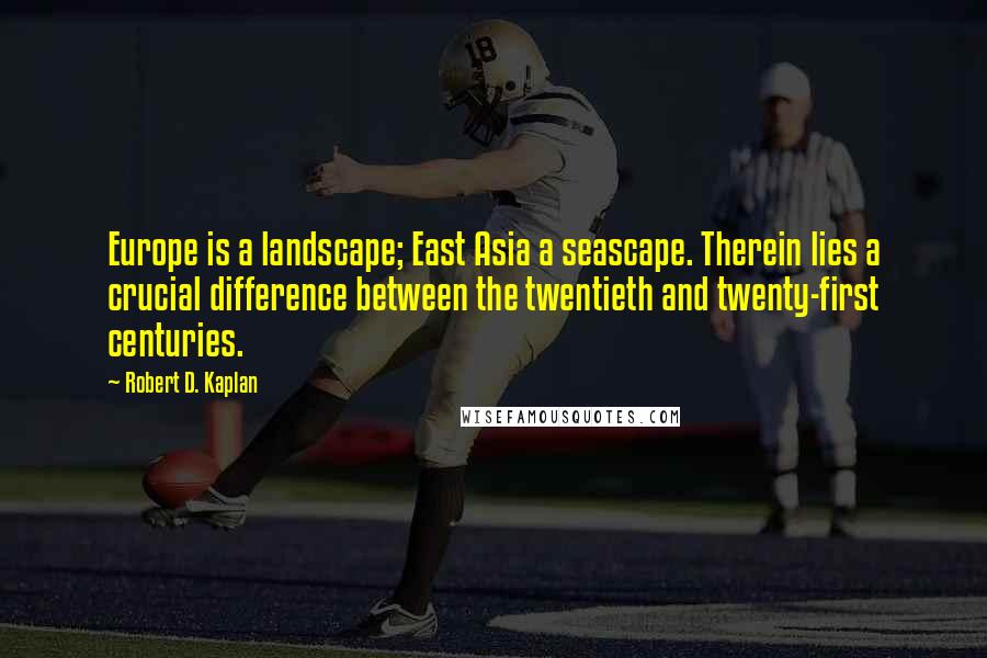 Robert D. Kaplan quotes: Europe is a landscape; East Asia a seascape. Therein lies a crucial difference between the twentieth and twenty-first centuries.