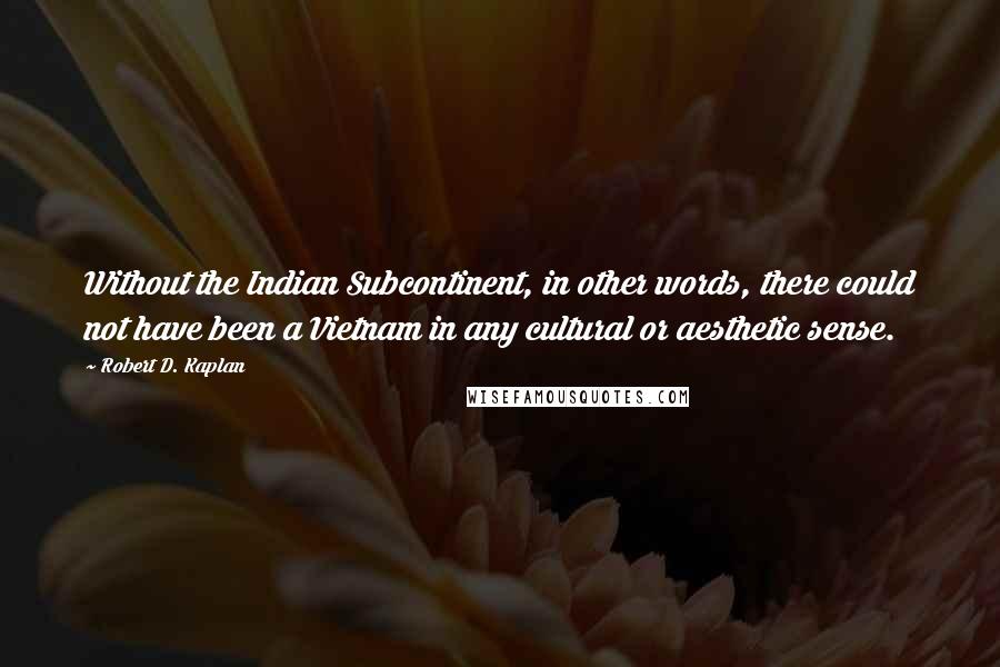 Robert D. Kaplan quotes: Without the Indian Subcontinent, in other words, there could not have been a Vietnam in any cultural or aesthetic sense.