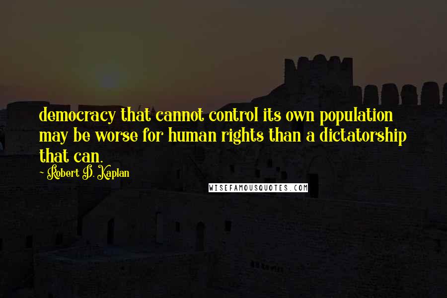 Robert D. Kaplan quotes: democracy that cannot control its own population may be worse for human rights than a dictatorship that can.