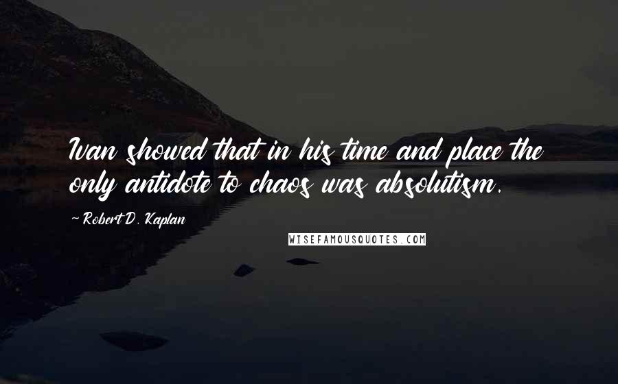Robert D. Kaplan quotes: Ivan showed that in his time and place the only antidote to chaos was absolutism.