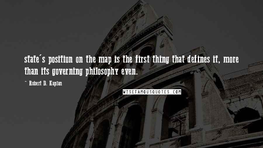 Robert D. Kaplan quotes: state's position on the map is the first thing that defines it, more than its governing philosophy even. Robert D. Kaplan quotes: state's position on the map is the first thing that defines it, more than its governing philosophy even.